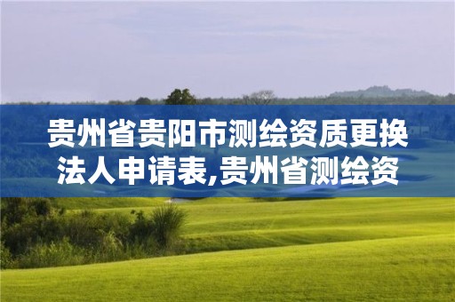 贵州省贵阳市测绘资质更换法人申请表,贵州省测绘资质单位。