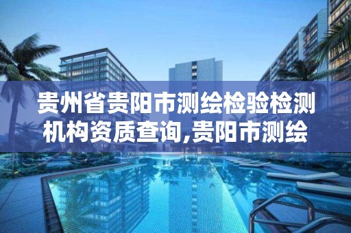 贵州省贵阳市测绘检验检测机构资质查询,贵阳市测绘院 概况