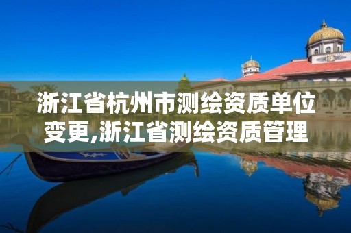 浙江省杭州市测绘资质单位变更,浙江省测绘资质管理实施细则