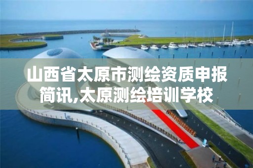 山西省太原市测绘资质申报简讯,太原测绘培训学校