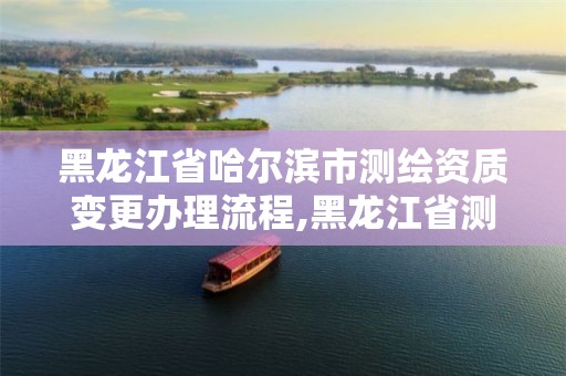 黑龙江省哈尔滨市测绘资质变更办理流程,黑龙江省测绘资质延期通知