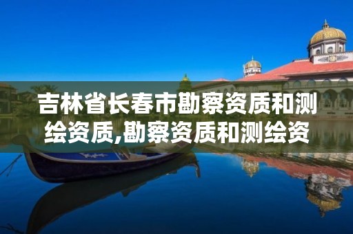 吉林省长春市勘察资质和测绘资质,勘察资质和测绘资质区别