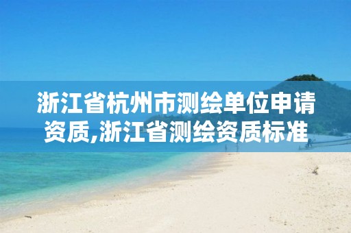 浙江省杭州市测绘单位申请资质,浙江省测绘资质标准