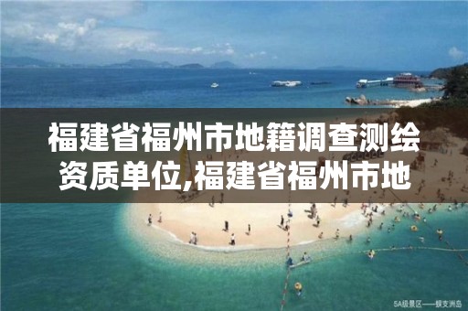 福建省福州市地籍调查测绘资质单位,福建省福州市地籍调查测绘资质单位名称