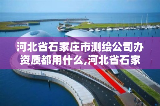 河北省石家庄市测绘公司办资质都用什么,河北省石家庄市测绘公司办资质都用什么手续