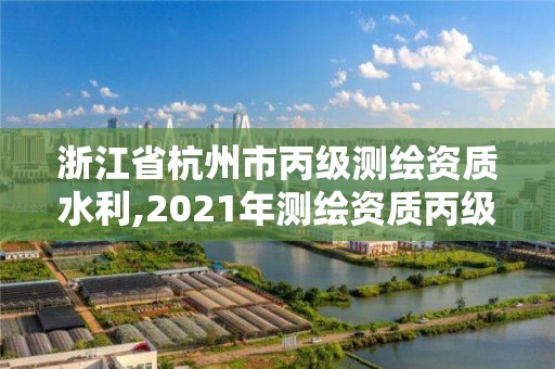 浙江省杭州市丙级测绘资质水利,2021年测绘资质丙级申报条件