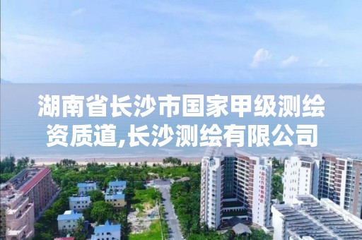 湖南省长沙市国家甲级测绘资质道,长沙测绘有限公司是国企吗