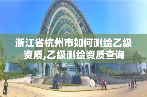 浙江省杭州市如何测绘乙级资质,乙级测绘资质查询