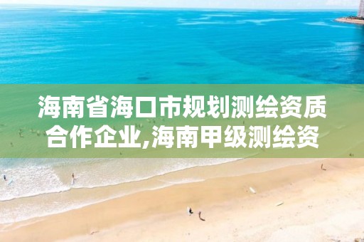 海南省海口市规划测绘资质合作企业,海南甲级测绘资质单位