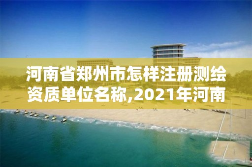 河南省郑州市怎样注册测绘资质单位名称,2021年河南新测绘资质办理