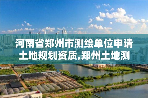 河南省郑州市测绘单位申请土地规划资质,郑州土地测绘公司。