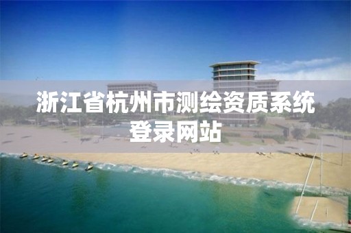 浙江省杭州市测绘资质系统登录网站