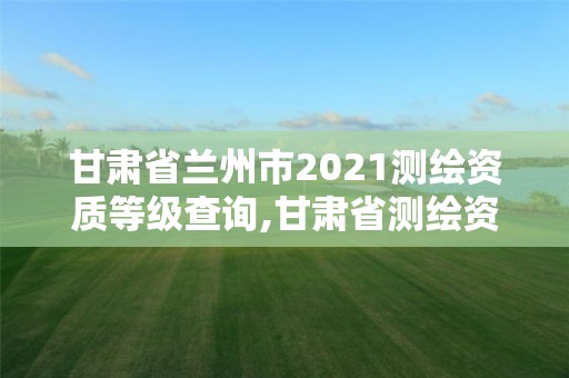 甘肃省兰州市2021测绘资质等级查询,甘肃省测绘资质管理平台。