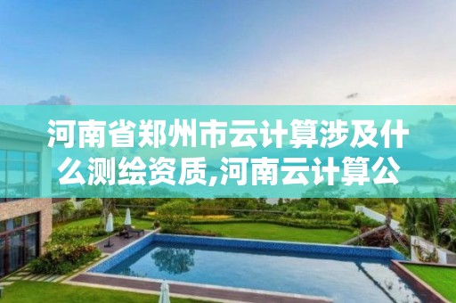 河南省郑州市云计算涉及什么测绘资质,河南云计算公司