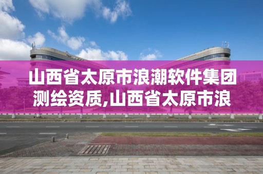 山西省太原市浪潮软件集团测绘资质,山西省太原市浪潮软件集团测绘资质公示