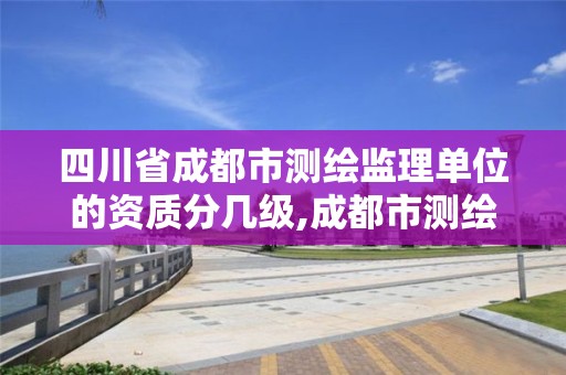 四川省成都市测绘监理单位的资质分几级,成都市测绘公司。