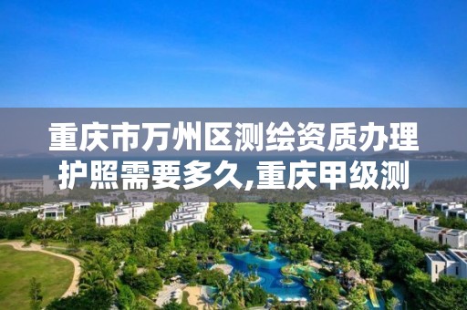 重庆市万州区测绘资质办理护照需要多久,重庆甲级测绘资质单位