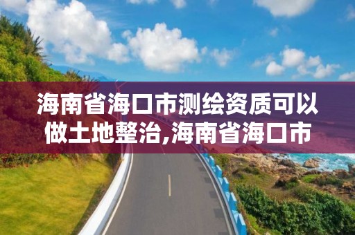 海南省海口市测绘资质可以做土地整治,海南省海口市测绘资质可以做土地整治工作吗?。