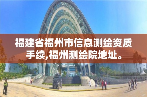 福建省福州市信息测绘资质手续,福州测绘院地址。