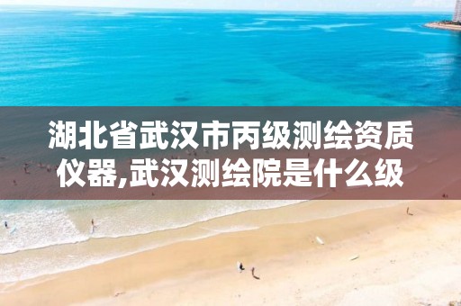 湖北省武汉市丙级测绘资质仪器,武汉测绘院是什么级别