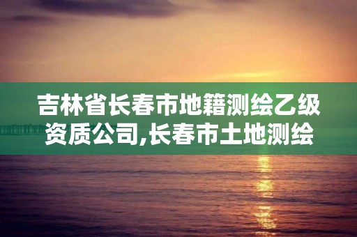 吉林省长春市地籍测绘乙级资质公司,长春市土地测绘院。