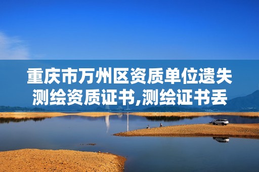 重庆市万州区资质单位遗失测绘资质证书,测绘证书丢了怎么办