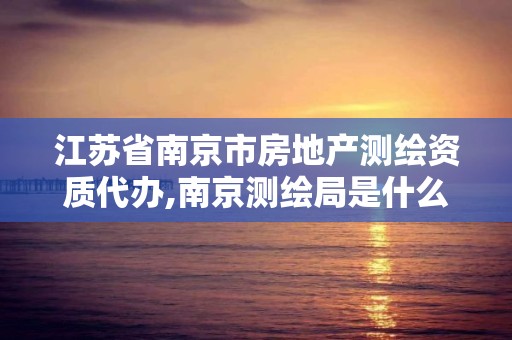 江苏省南京市房地产测绘资质代办,南京测绘局是什么样的单位