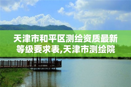 天津市和平区测绘资质最新等级要求表,天津市测绘院是什么单位性质