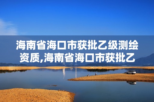 海南省海口市获批乙级测绘资质,海南省海口市获批乙级测绘资质企业