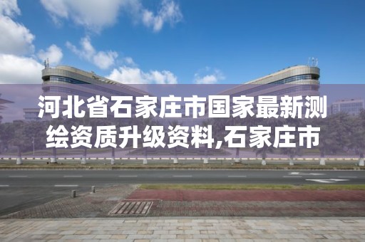 河北省石家庄市国家最新测绘资质升级资料,石家庄市测绘院