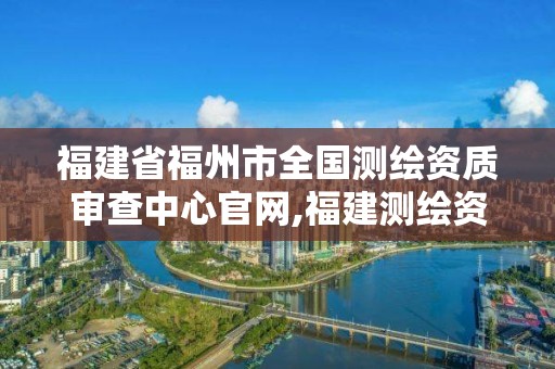 福建省福州市全国测绘资质审查中心官网,福建测绘资质公司。