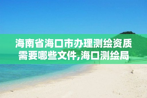 海南省海口市办理测绘资质需要哪些文件,海口测绘局招聘