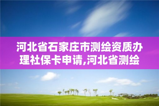 河北省石家庄市测绘资质办理社保卡申请,河北省测绘资质复审换证。