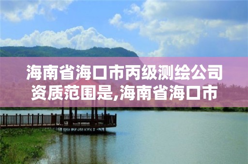 海南省海口市丙级测绘公司资质范围是,海南省海口市丙级测绘公司资质范围是多少。