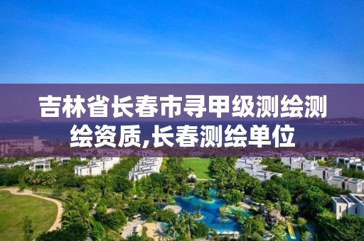 吉林省长春市寻甲级测绘测绘资质,长春测绘单位