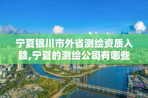 宁夏银川市外省测绘资质入赣,宁夏的测绘公司有哪些