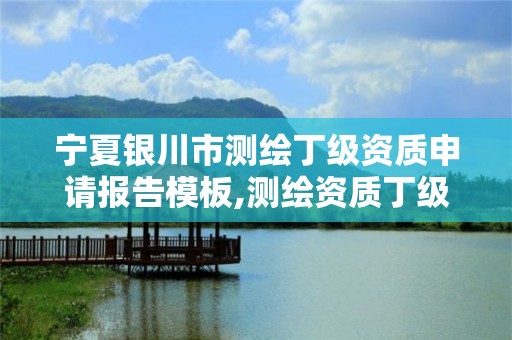 宁夏银川市测绘丁级资质申请报告模板,测绘资质丁级是什么意思。