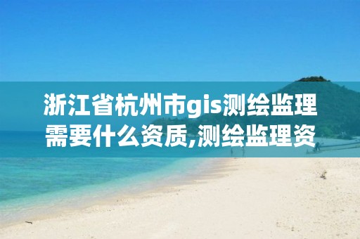 浙江省杭州市gis测绘监理需要什么资质,测绘监理资质证书照片。