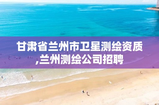 甘肃省兰州市卫星测绘资质,兰州测绘公司招聘