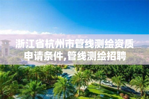 浙江省杭州市管线测绘资质申请条件,管线测绘招聘