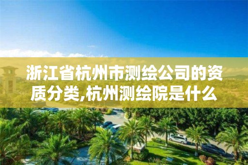 浙江省杭州市测绘公司的资质分类,杭州测绘院是什么单位