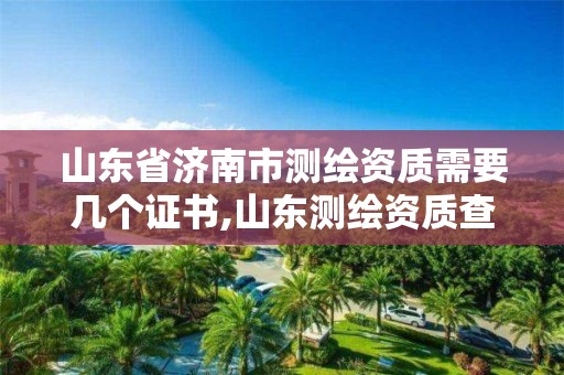 山东省济南市测绘资质需要几个证书,山东测绘资质查询