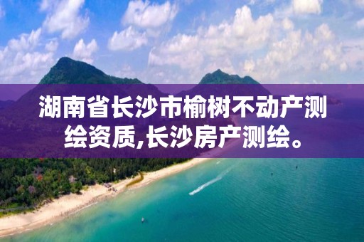 湖南省长沙市榆树不动产测绘资质,长沙房产测绘。