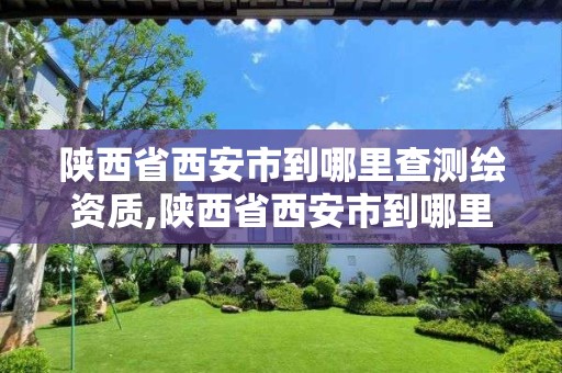 陕西省西安市到哪里查测绘资质,陕西省西安市到哪里查测绘资质证书