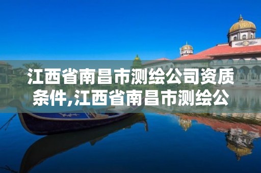 江西省南昌市测绘公司资质条件,江西省南昌市测绘公司资质条件是什么