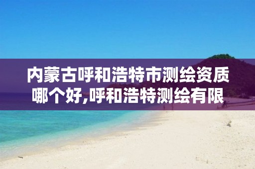 内蒙古呼和浩特市测绘资质哪个好,呼和浩特测绘有限公司