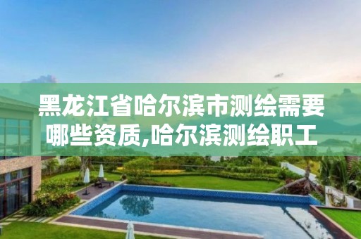 黑龙江省哈尔滨市测绘需要哪些资质,哈尔滨测绘职工中等专业学校