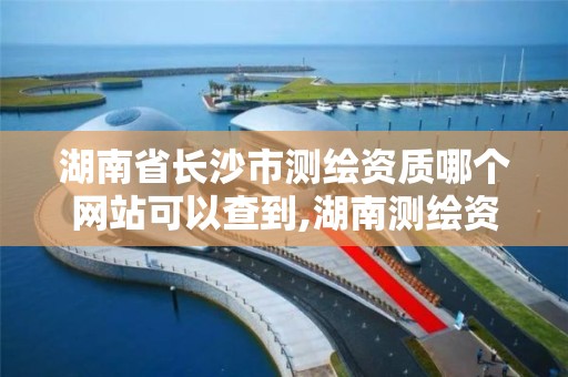 湖南省长沙市测绘资质哪个网站可以查到,湖南测绘资质管理。