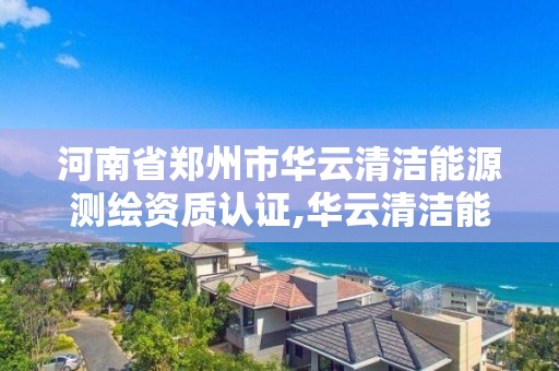 河南省郑州市华云清洁能源测绘资质认证,华云清洁能源有限公司招聘。