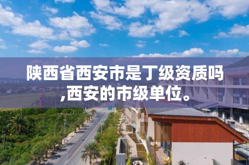 陕西省西安市是丁级资质吗,西安的市级单位。